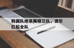 雷速体育电脑版官网-韩国队绝杀英格兰队，波尔扛起全队